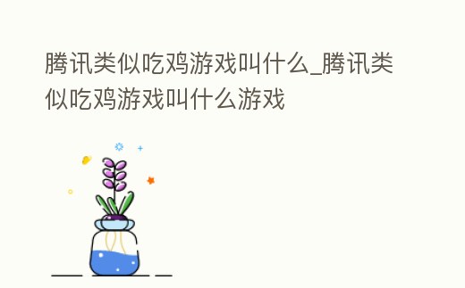 騰訊類似吃雞游戲叫什么_騰訊類似吃雞游戲叫什么游戲