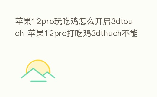 蘋果12pro玩吃雞怎么開啟3dtouch_蘋果12pro打吃雞3dthuch不能用嗎