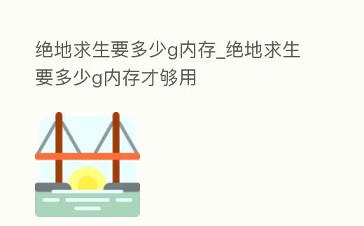絕地求生要多少g內(nèi)存_絕地求生要多少g內(nèi)存才夠用