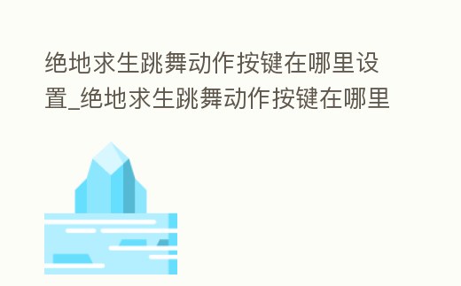 絕地求生跳舞動作按鍵在哪里設置_絕地求生跳舞動作按鍵在哪里設置