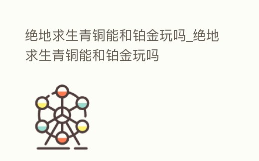 絕地求生青銅能和鉑金玩嗎_絕地求生青銅能和鉑金玩嗎