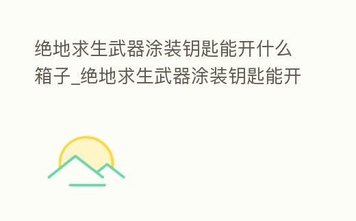 絕地求生武器涂裝鑰匙能開什么箱子_絕地求生武器涂裝鑰匙能開什么箱子好