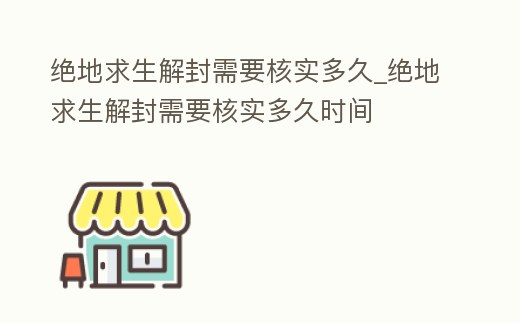 絕地求生解封需要核實多久_絕地求生解封需要核實多久時間