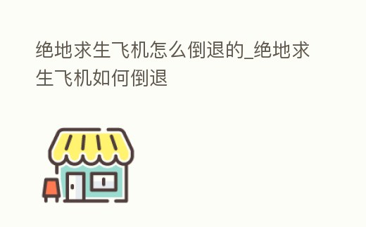 絕地求生飛機怎么倒退的_絕地求生飛機如何倒退