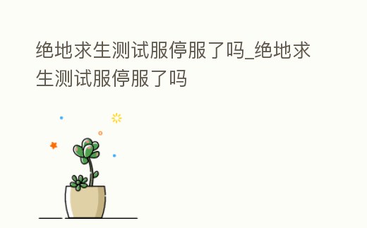 絕地求生測試服停服了嗎_絕地求生測試服停服了嗎