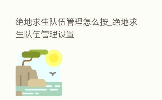 絕地求生隊伍管理怎么按_絕地求生隊伍管理設(shè)置