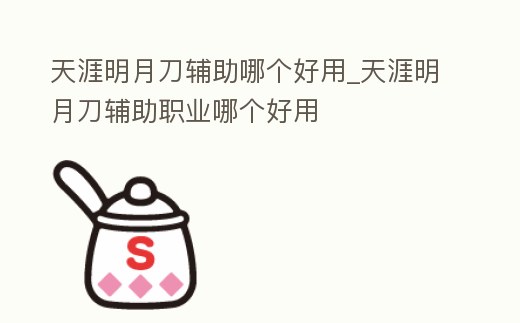 天涯明月刀輔助哪個好用_天涯明月刀輔助職業哪個好用
