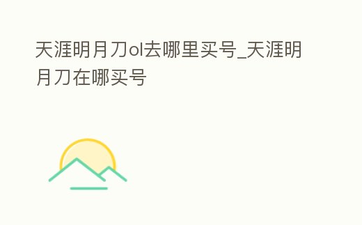 天涯明月刀ol去哪里買號(hào)_天涯明月刀在哪買號(hào)