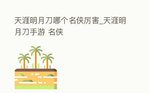 天涯明月刀哪個名俠厲害_天涯明月刀手游 名俠