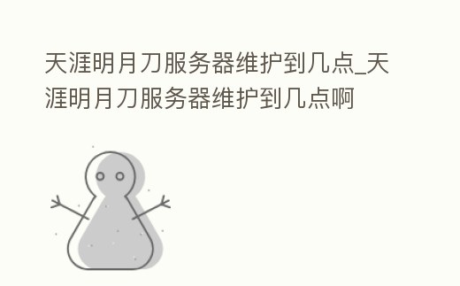 天涯明月刀服務器維護到幾點_天涯明月刀服務器維護到幾點啊