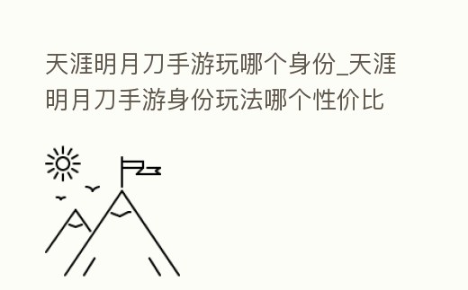 天涯明月刀手游玩哪個身份_天涯明月刀手游身份玩法哪個性價比最高