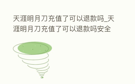 天涯明月刀充值了可以退款嗎_天涯明月刀充值了可以退款嗎安全嗎