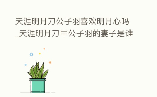 天涯明月刀公子羽喜歡明月心嗎_天涯明月刀中公子羽的妻子是誰