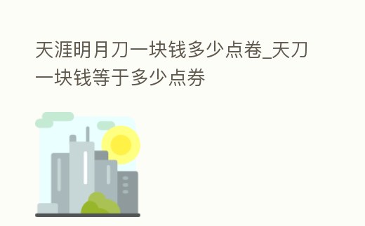 天涯明月刀一塊錢多少點卷_天刀一塊錢等于多少點券