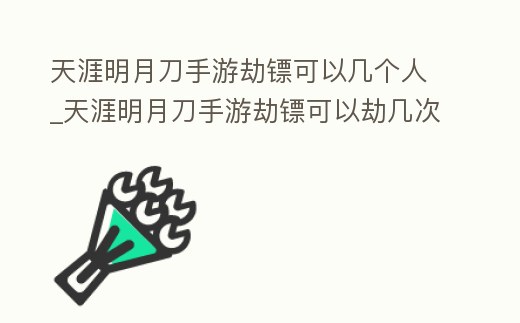天涯明月刀手游劫鏢可以幾個人_天涯明月刀手游劫鏢可以劫幾次