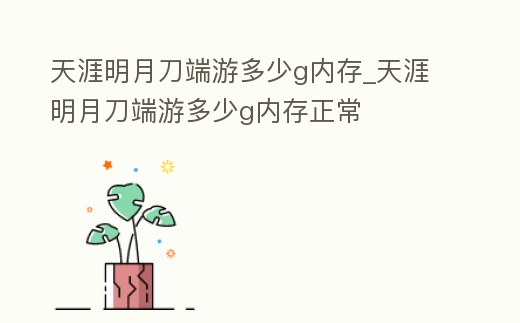 天涯明月刀端游多少g內存_天涯明月刀端游多少g內存正常