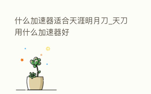 什么加速器適合天涯明月刀_天刀用什么加速器好