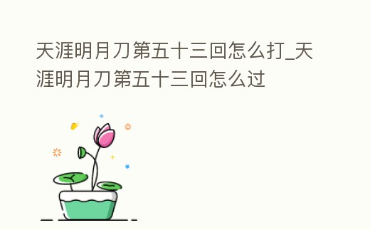 天涯明月刀第五十三回怎么打_天涯明月刀第五十三回怎么過