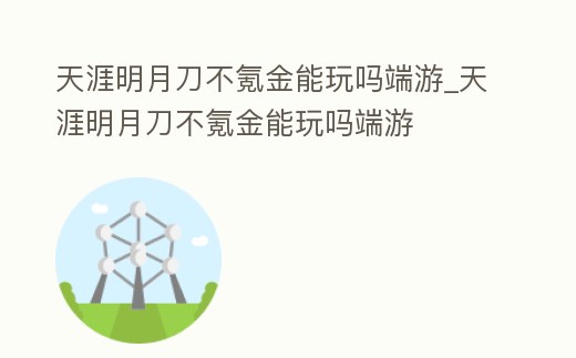 天涯明月刀不氪金能玩嗎端游_天涯明月刀不氪金能玩嗎端游