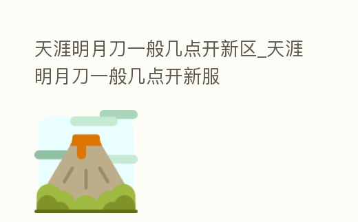 天涯明月刀一般幾點(diǎn)開(kāi)新區(qū)_天涯明月刀一般幾點(diǎn)開(kāi)新服