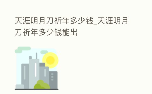 天涯明月刀祈年多少錢_天涯明月刀祈年多少錢能出