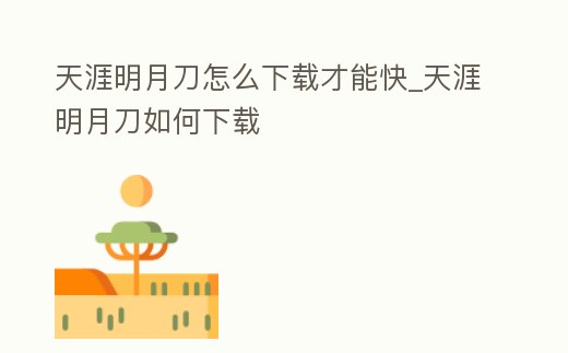 天涯明月刀怎么下載才能快_天涯明月刀如何下載