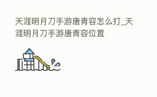 天涯明月刀手游唐青容怎么打_天涯明月刀手游唐青容位置