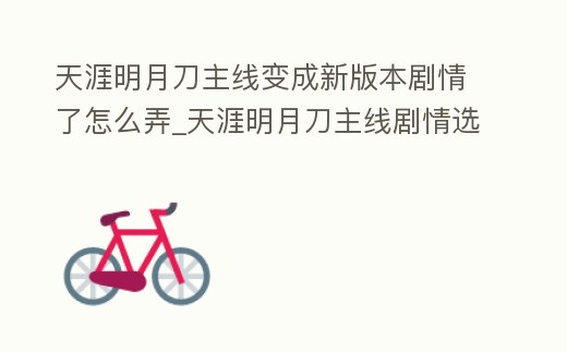 天涯明月刀主線變成新版本劇情了怎么弄_天涯明月刀主線劇情選錯了