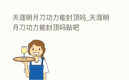 天涯明月刀功力能封頂嗎_天涯明月刀功力能封頂嗎貼吧