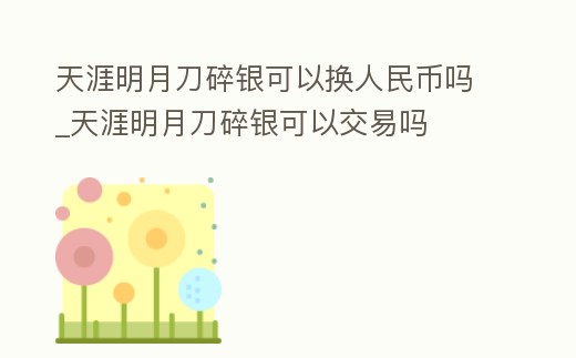 天涯明月刀碎銀可以換人民幣嗎_天涯明月刀碎銀可以交易嗎