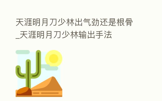 天涯明月刀少林出氣勁還是根骨_天涯明月刀少林輸出手法