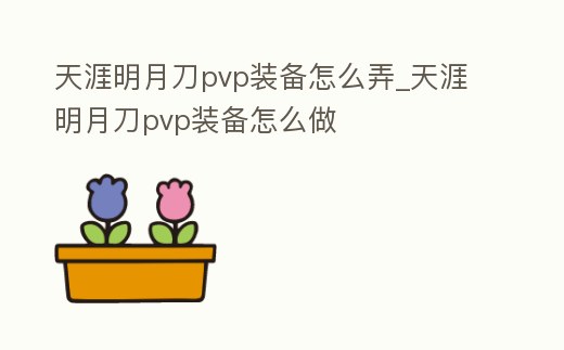 天涯明月刀pvp裝備怎么弄_天涯明月刀pvp裝備怎么做