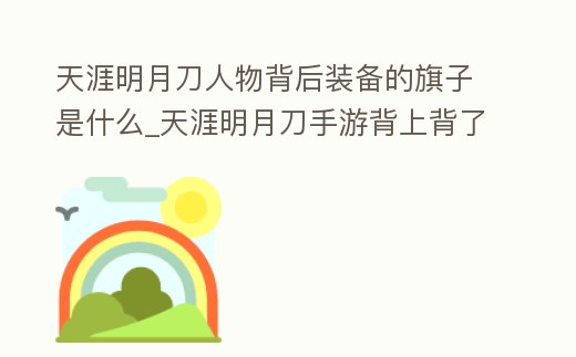 天涯明月刀人物背后裝備的旗子是什么_天涯明月刀手游背上背了個旗子怎么去掉