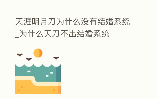 天涯明月刀為什么沒有結(jié)婚系統(tǒng)_為什么天刀不出結(jié)婚系統(tǒng)