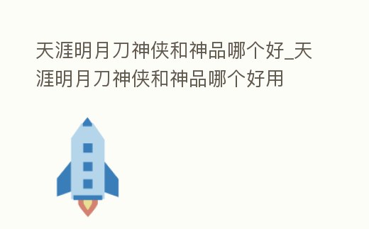 天涯明月刀神俠和神品哪個(gè)好_天涯明月刀神俠和神品哪個(gè)好用