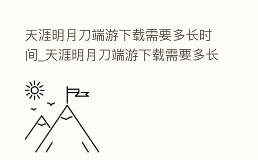 天涯明月刀端游下載需要多長時間_天涯明月刀端游下載需要多長時間能玩