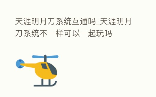天涯明月刀系統互通嗎_天涯明月刀系統不一樣可以一起玩嗎