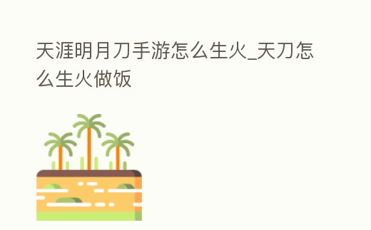 天涯明月刀手游怎么生火_天刀怎么生火做飯