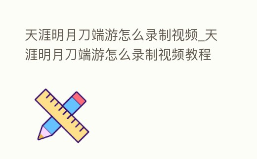 天涯明月刀端游怎么錄制視頻_天涯明月刀端游怎么錄制視頻教程