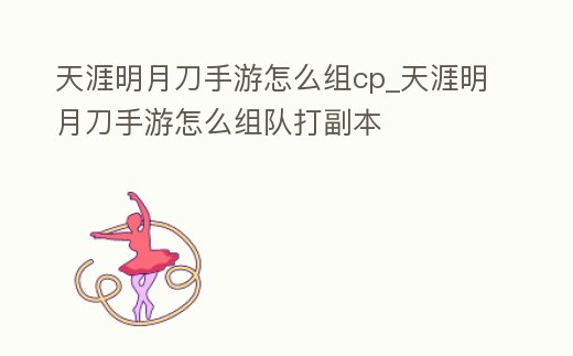 天涯明月刀手游怎么組cp_天涯明月刀手游怎么組隊打副本