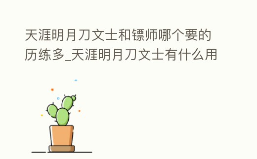 天涯明月刀文士和鏢師哪個(gè)要的歷練多_天涯明月刀文士有什么用