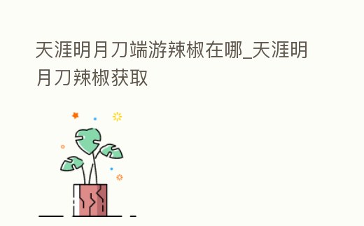 天涯明月刀端游辣椒在哪_天涯明月刀辣椒獲取