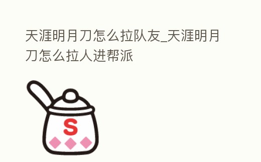 天涯明月刀怎么拉隊友_天涯明月刀怎么拉人進幫派