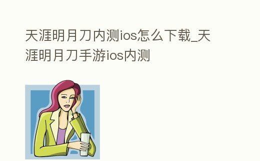 天涯明月刀內測ios怎么下載_天涯明月刀手游ios內測