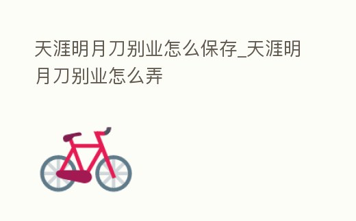 天涯明月刀別業(yè)怎么保存_天涯明月刀別業(yè)怎么弄