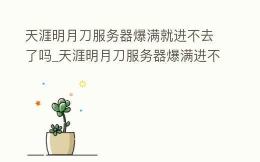 天涯明月刀服務器爆滿就進不去了嗎_天涯明月刀服務器爆滿進不去怎么辦