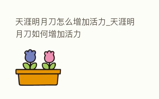 天涯明月刀怎么增加活力_天涯明月刀如何增加活力