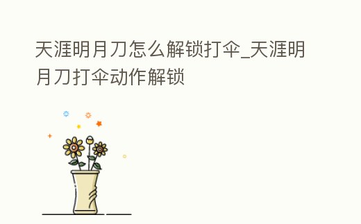 天涯明月刀怎么解鎖打傘_天涯明月刀打傘動作解鎖