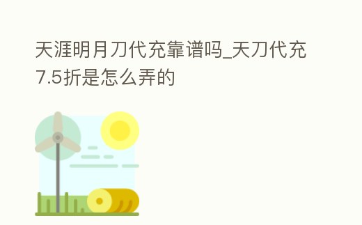 天涯明月刀代充靠譜嗎_天刀代充7.5折是怎么弄的