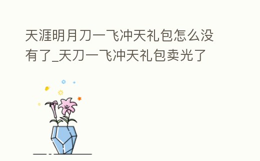 天涯明月刀一飛沖天禮包怎么沒有了_天刀一飛沖天禮包賣光了